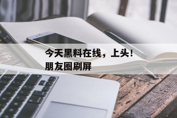 今天黑料在线，上头！朋友圈刷屏