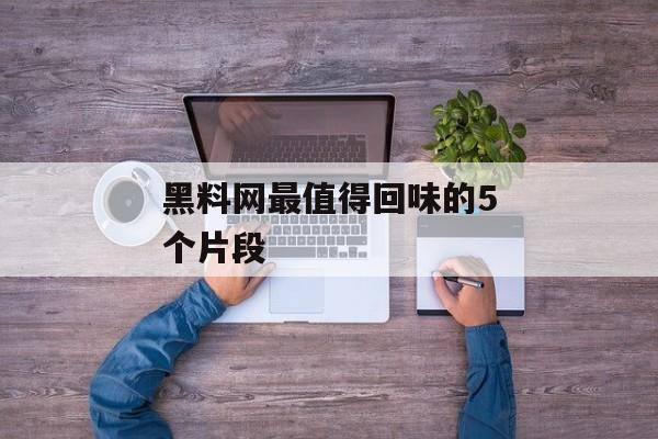 黑料网最值得回味的5个片段