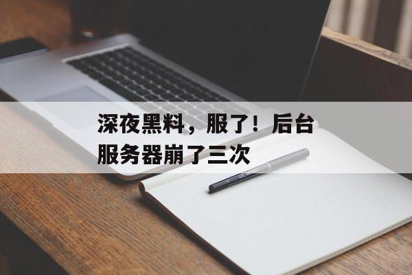 深夜黑料，服了！后台服务器崩了三次