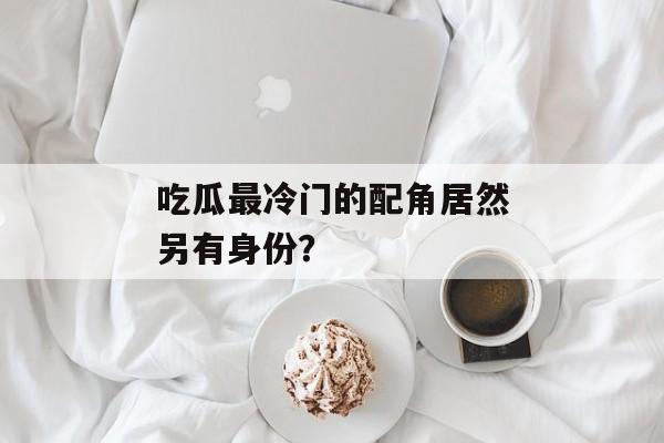 吃瓜最冷门的配角居然另有身份？