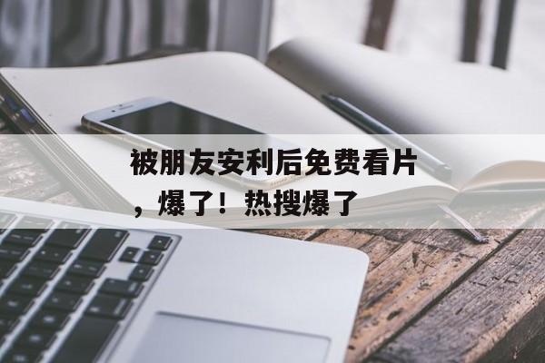 被朋友安利后免费看片，爆了！热搜爆了